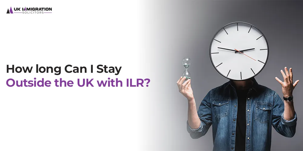 How long Can I Stay Outside the UK with ILR